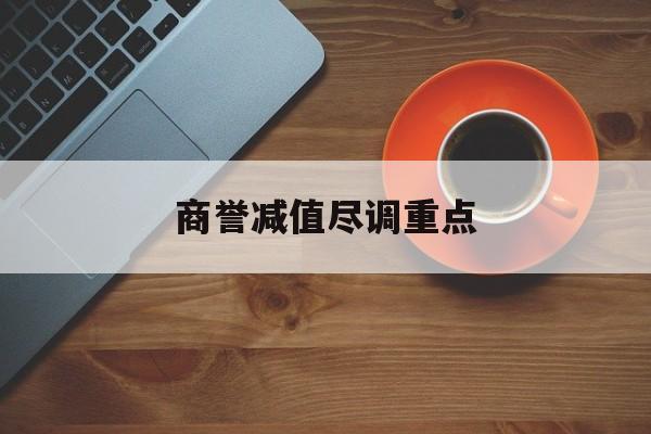 商誉减值尽调重点(商誉减值的上市公司)毕节市